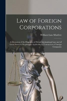 Law of Foreign Corporations: A Discussion of the Principles of Private International Law and of Local Statutory Regulations Applicable to Transaction of Foreign Companies - William Law Murfree - cover