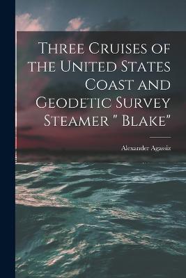 Three Cruises of the United States Coast and Geodetic Survey Steamer Blake - Alexander Agassiz - cover