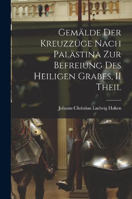 Gemalde Der Kreuzzuge Nach Palastina Zur Befreiung Des Heiligen Grabes, II Theil - Johann Christian Ludwig Haken - cover