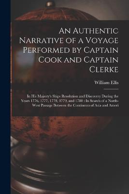 An Authentic Narrative of a Voyage Performed by Captain Cook and Captain Clerke: In His Majesty's Ships Resolution and Discovery During the Years 1776, 1777, 1778, 1779, and 1780: In Search of a North-West Passage Between the Continents of Asia and Ameri - William Ellis - cover