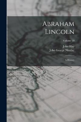 Abraham Lincoln: A History; Volume 10 - John George Nicolay,John Hay - cover