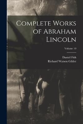 Complete Works of Abraham Lincoln; Volume 10 - Richard Watson Gilder,Daniel Fish - cover