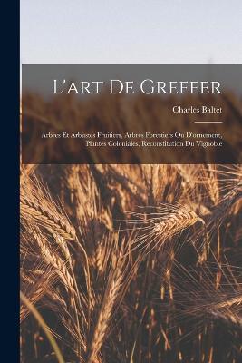 L'art De Greffer: Arbres Et Arbustes Fruitiers, Arbres Forestiers Ou D'ornement, Plantes Coloniales, Reconstitution Du Vignoble - Charles Baltet - cover