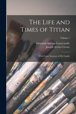 The Life and Times of Titian: With Some Account of His Family; Volume 1 - Joseph Archer Crowe,Giovanni Battista Cavalcaselle - cover