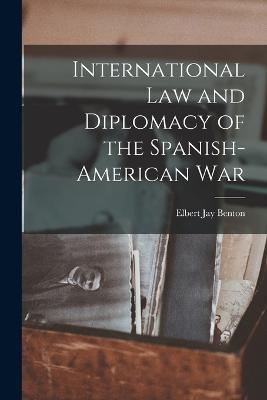 International Law and Diplomacy of the Spanish-American War - Elbert Jay Benton - cover