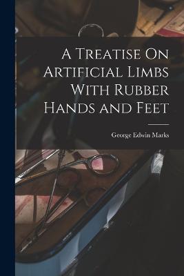 A Treatise On Artificial Limbs With Rubber Hands and Feet - George Edwin Marks - cover