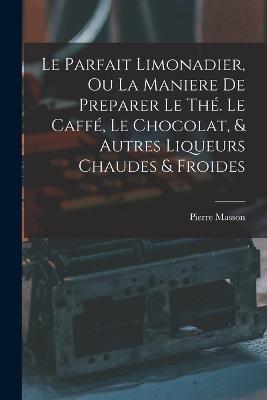 Le Parfait Limonadier, Ou La Maniere De Preparer Le Thé. Le Caffé, Le Chocolat, & Autres Liqueurs Chaudes & Froides - Pierre Masson - cover