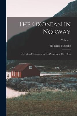 The Oxonian in Norway: Or, Notes of Excursions in That Country in 1854-1855; Volume 1 - Frederick Metcalfe - cover