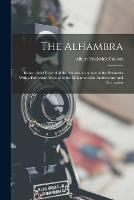 The Alhambra: Being a Brief Record of the Arabian Conquest of the Peninsula With a Particular Account of the Mohammedan Architecture and Decoration - Albert Frederick Calvert - cover