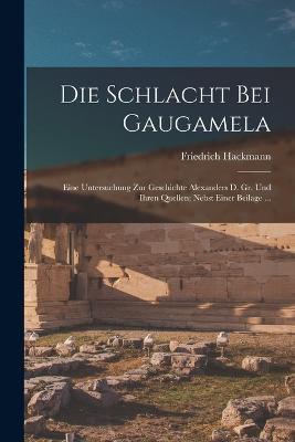 Die Schlacht Bei Gaugamela: Eine Untersuchung Zur Geschichte Alexanders D. Gr. Und Ihren Quellen; Nebst Einer Beilage ... - Friedrich Hackmann - cover