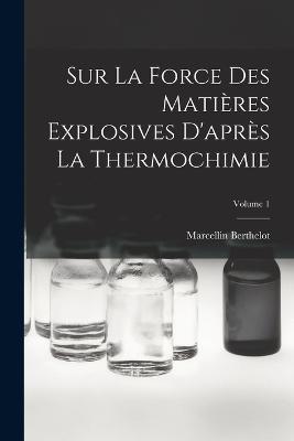 Sur La Force Des Matieres Explosives D'apres La Thermochimie; Volume 1 - Marcellin Berthelot - cover