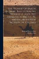 The Worship of Baalim in Israel, Based Upon the Work of R. Dozy, 'the Israelites at Mecca', Tr. and Enlarged With Notes by J.W. Colenso - Henricus Oort,Reinhart Pieter a Dozy - cover