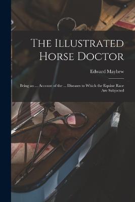 The Illustrated Horse Doctor: Being an ... Account of the ... Diseases to Which the Equine Race Are Subjected - Edward Mayhew - cover
