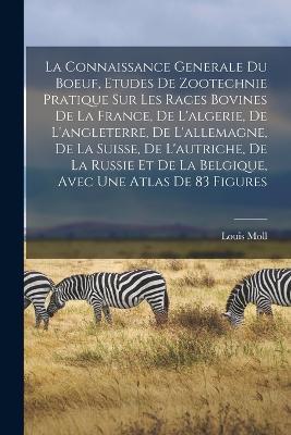 La Connaissance Generale Du Boeuf, Etudes De Zootechnie Pratique Sur Les Races Bovines De La France, De L'algerie, De L'angleterre, De L'allemagne, De La Suisse, De L'autriche, De La Russie Et De La Belgique, Avec Une Atlas De 83 Figures - Louis Moll - cover