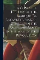 A Complete History of the Marquis De Lafayette, Major-General in the American Army in the War of the Revolution - Anonymous - cover