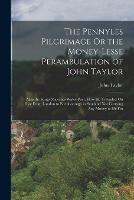 The Pennyles Pilgrimage Or the Money-Lesse Perambulation of John Taylor: Alias the Kings Majesties Water-Poet. How He Travailed On Foot From London to Edenborough in Scotland Not Carrying Any Money to Or Fro - John Taylor - cover
