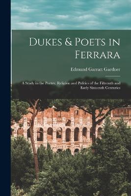 Dukes & Poets in Ferrara: A Study in the Poetry, Religion and Politics of the Fifteenth and Early Sixteenth Centuries - Edmund Garratt Gardner - cover