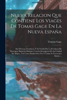 Nueva Relacion Que Contiene Los Viages De Tomas Gage En La Nueva Espana: Sus Diversas Aventuras, Y Su Vuelta Por La Provincia De Nicaragua Hasta La Habana: Con La Descripcion De La Ciudad De Mejico, Tal Como Estaba Otra Vez Y Como Se Encuentra Ahora (... - Thomas Gage - cover