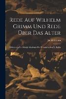 Rede Auf Wilhelm Grimm Und Rede UEber Das Alter: Gehalten in Der Koenigl. Akademie Der Wissenschaften Zu Berlin - Jacob Grimm - cover