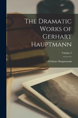 The Dramatic Works of Gerhart Hauptmann; Volume 2 - Gerhart Hauptmann - cover