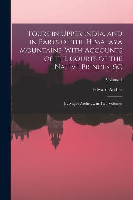 Tours in Upper India, and in Parts of the Himalaya Mountains; With Accounts of the Courts of the Native Princes, &c: By Major Archer, .. in Two Volumes; Volume 1 - Edward Archer - cover