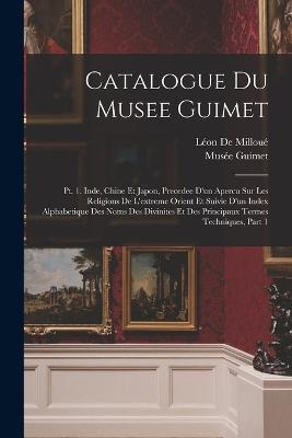 Catalogue Du Musee Guimet: Pt. 1. Inde, Chine Et Japon, Precedee D'un Apercu Sur Les Religions De L'extreme Orient Et Suivie D'un Index Alphabetique Des Noms Des Divinites Et Des Principaux Termes Techniques, Part 1 - Leon de Milloue - cover