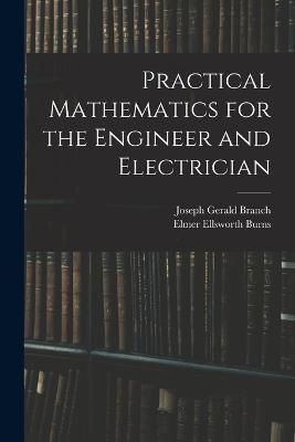 Practical Mathematics for the Engineer and Electrician - Joseph Gerald Branch,Elmer Ellsworth Burns - cover