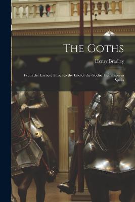 The Goths: From the Earliest Times to the End of the Gothic Dominion in Spain - Henry Bradley - cover