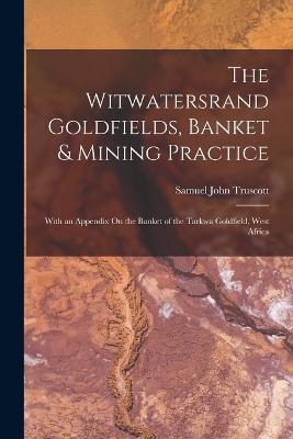 The Witwatersrand Goldfields, Banket & Mining Practice: With an Appendix On the Banket of the Tarkwa Goldfield, West Africa - Samuel John Truscott - cover