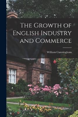 The Growth of English Industry and Commerce - William Cunningham - cover