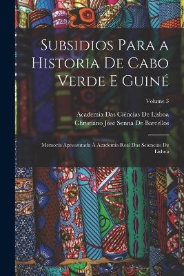 Subsidios Para a Historia De Cabo Verde E Guine: Memoria Apresentada A Academia Real Das Sciencias De Lisboa; Volume 3 - Academia Das Ciencias de Lisboa,Christiano Jose Senna de Barcellos - cover