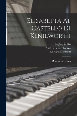 Elisabetta Al Castello Di Kenilworth: Dramma in Tre Atti - Gaetano Donizetti,Eugene Scribe,Andrea Leone Tottola - cover