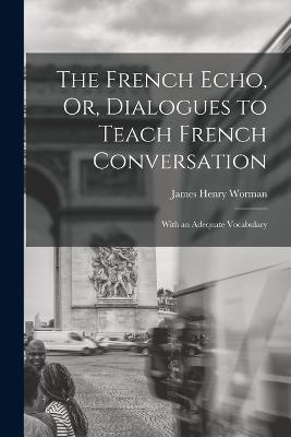 The French Echo, Or, Dialogues to Teach French Conversation: With an Adequate Vocabulary - James Henry Worman - cover