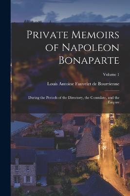 Private Memoirs of Napoleon Bonaparte: During the Periods of the Directory, the Consulate, and the Empire; Volume 1 - Louis Antonine Fauve De Bourrienne - cover