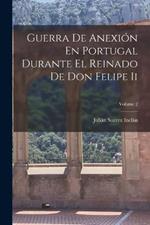 Guerra De Anexion En Portugal Durante El Reinado De Don Felipe Ii; Volume 2