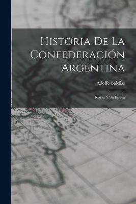 Historia De La Confederacion Argentina: Rozas Y Su Epoca - Adolfo Saldias - cover