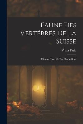 Faune Des Vertébrés De La Suisse: Histoire Naturelle Des Mammifères - Victor Fatio - cover