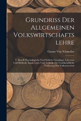 Grundriss Der Allgemeinen Volkswirtschaftslehre: T. Begriff. Psychologische Und Sittliche Grundlage. Litteratur Und Methode. Land, Leute Und Technik. Die Gesellschaftliche Verfassung Der Volkswirtschaft - Gustav Von Schmoller - cover