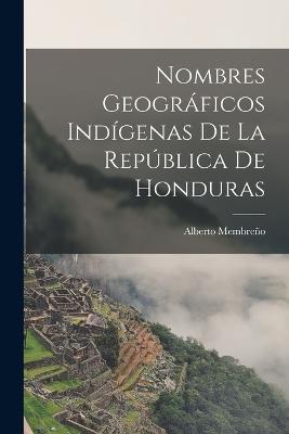 Nombres Geográficos Indígenas De La República De Honduras - Alberto Membreño - cover