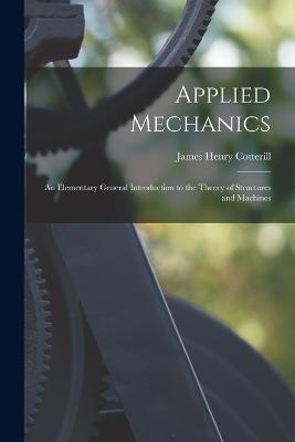 Applied Mechanics: An Elementary General Introduction to the Theory of Structures and Machines - James Henry Cotterill - cover