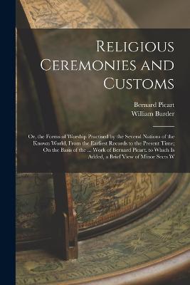 Religious Ceremonies and Customs: Or, the Forms of Worship Practised by the Several Nations of the Known World, From the Earliest Records to the Present Time; On the Basis of the ... Work of Bernard Picart. to Which Is Added, a Brief View of Minor Sects W - William Burder,Bernard Picart - cover
