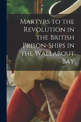 Martyrs to the Revolution in the British Prison-Ships in the Wallabout Bay - Anonymous - cover