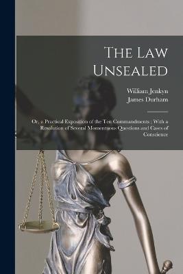 The Law Unsealed: Or, a Practical Exposition of the Ten Commandments; With a Resolution of Several Momentuous Questions and Cases of Conscience - James Durham,William Jenkyn - cover