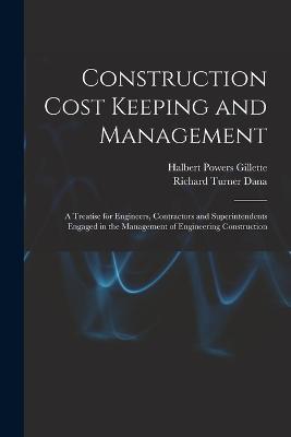 Construction Cost Keeping and Management: A Treatise for Engineers, Contractors and Superintendents Engaged in the Management of Engineering Construction - Halbert Powers Gillette,Richard Turner Dana - cover