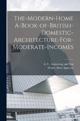 The-Modern-Home A-Book-of-British-Domestic-Architecture-For-Moderate-Incomes - Walter Shaw Sparrow - cover
