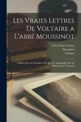 Les Vraies Lettres De Voltaire a L'abbe Moussinot: Publiees Pour La Premiere Fois Sur Les Autographes De La Bibliotheque Nationale - Voltaire,Moussinot,Felix-Titus Courtat - cover