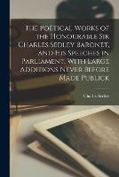 The Poetical Works of the Honourable Sir Charles Sedley Baronet, and His Speeches in Parliament, With Large Additions Never Before Made Publick - Charles Sedley - cover