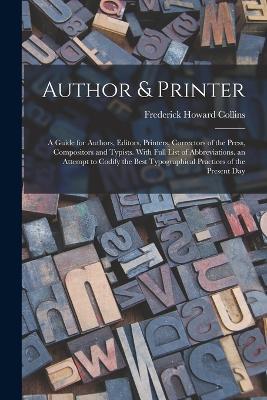 Author & Printer: A Guide for Authors, Editors, Printers, Correctors of the Press, Compositors and Typists. With Full List of Abbreviations. an Attempt to Codify the Best Typographical Practices of the Present Day - Frederick Howard Collins - cover