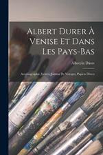 Albert Durer A Venise Et Dans Les Pays-Bas: Autobiographie, Lettres, Journal De Voyages, Papiers Divers