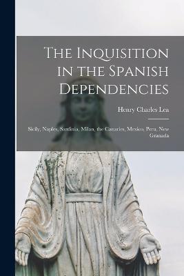 The Inquisition in the Spanish Dependencies: Sicily, Naples, Sardinia, Milan, the Canaries, Mexico, Peru, New Granada - Henry Charles Lea - cover